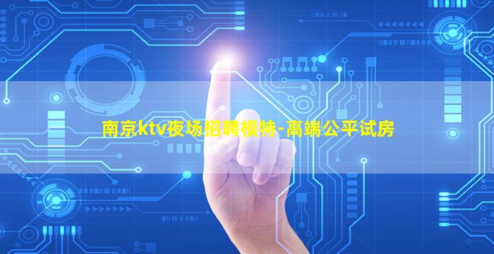南京ktv夜场招聘模特-高端公平试房